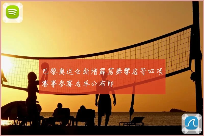 巴黎奥运会新增霹雳舞攀岩等四项赛事参赛名单公布即