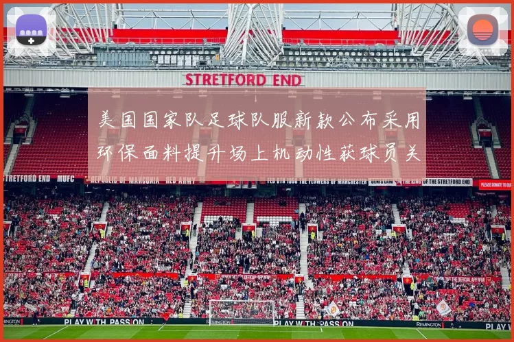 美国国家队足球队服新款公布采用环保面料提升场上机动性获球员关注