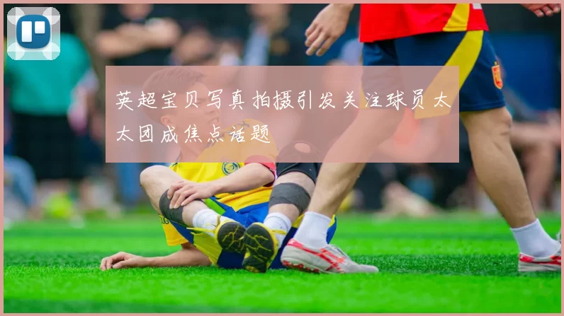 英超宝贝写真拍摄引发关注球员太太团成焦点话题