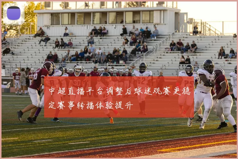 中超直播平台调整后球迷观赛更稳定赛事转播体验提升