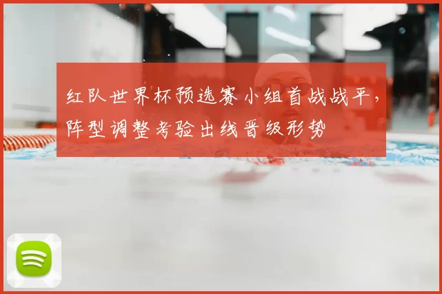 红队世界杯预选赛小组首战战平，阵型调整考验出线晋级形势