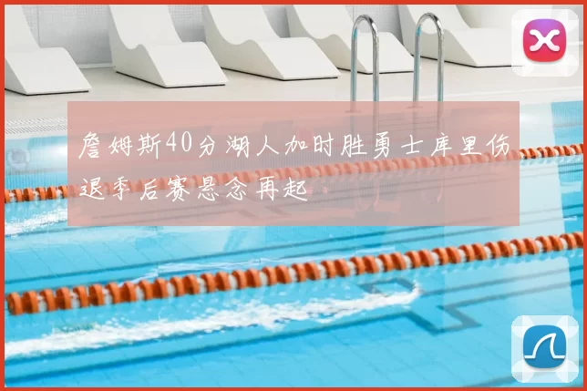 詹姆斯40分湖人加时胜勇士库里伤退季后赛悬念再起