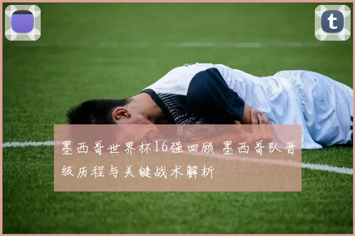 墨西哥世界杯16强回顾 墨西哥队晋级历程与关键战术解析