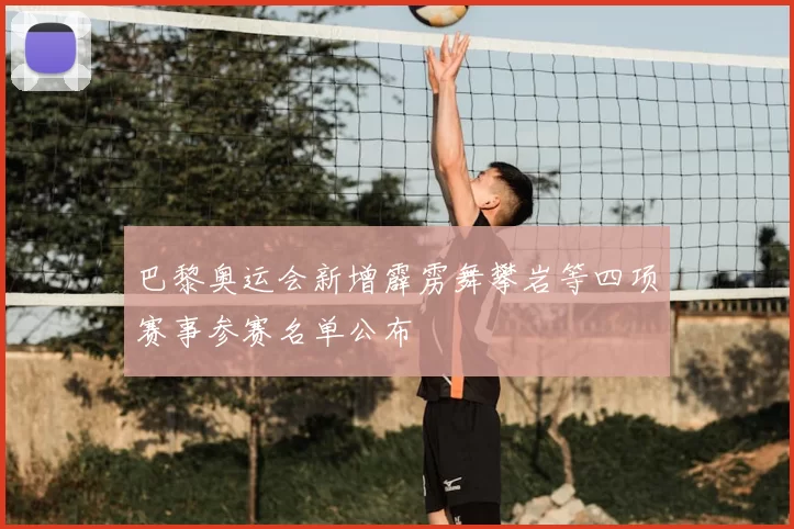 巴黎奥运会新增霹雳舞攀岩等四项赛事参赛名单公布