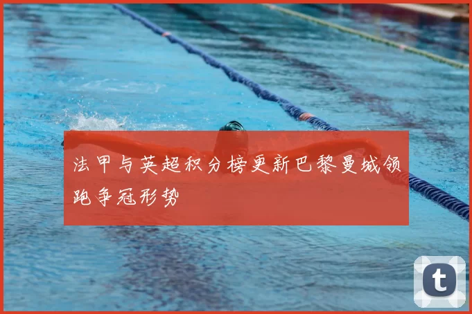 法甲与英超积分榜更新巴黎曼城领跑争冠形势