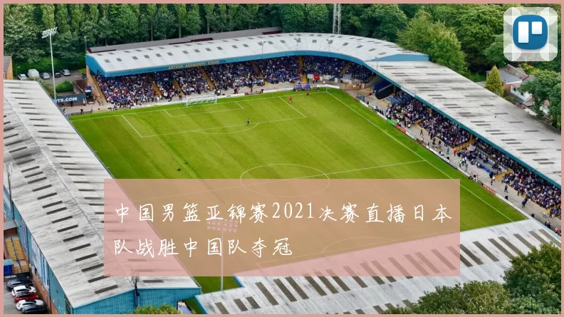 中国男篮亚锦赛2021决赛直播日本队战胜中国队夺冠