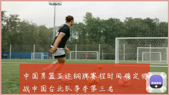 中国男篮亚运铜牌赛程时间确定将战中国台北队争夺第三名