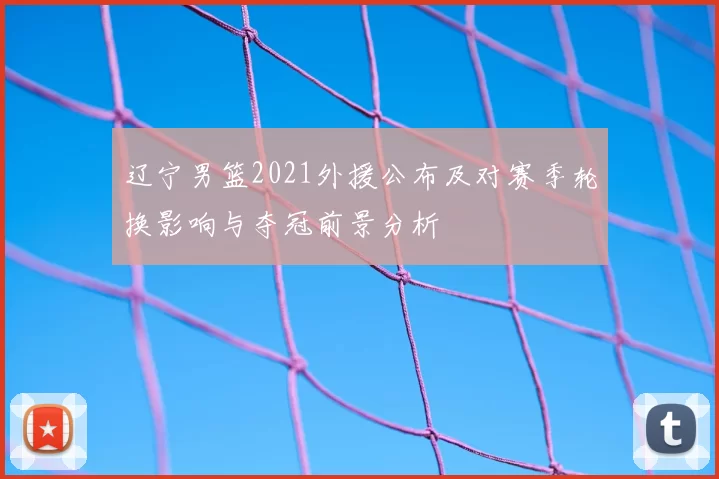 辽宁男篮2021外援公布及对赛季轮换影响与夺冠前景分析