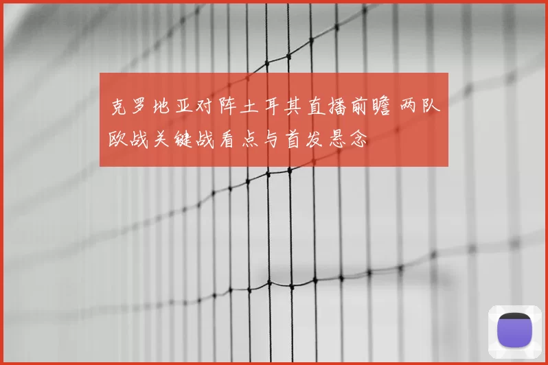 克罗地亚对阵土耳其直播前瞻 两队欧战关键战看点与首发悬念