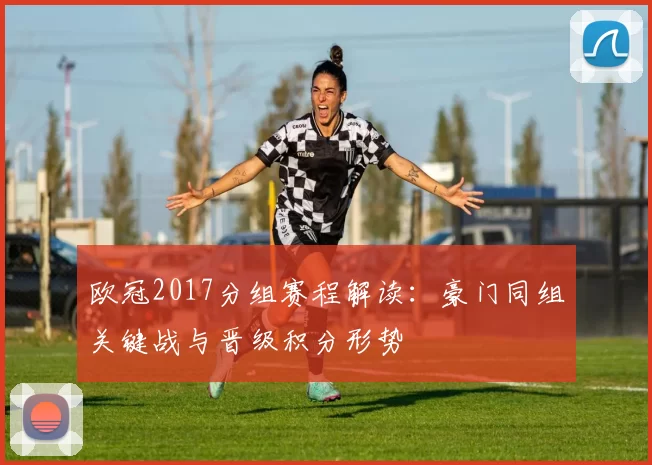 欧冠2017分组赛程解读：豪门同组关键战与晋级积分形势