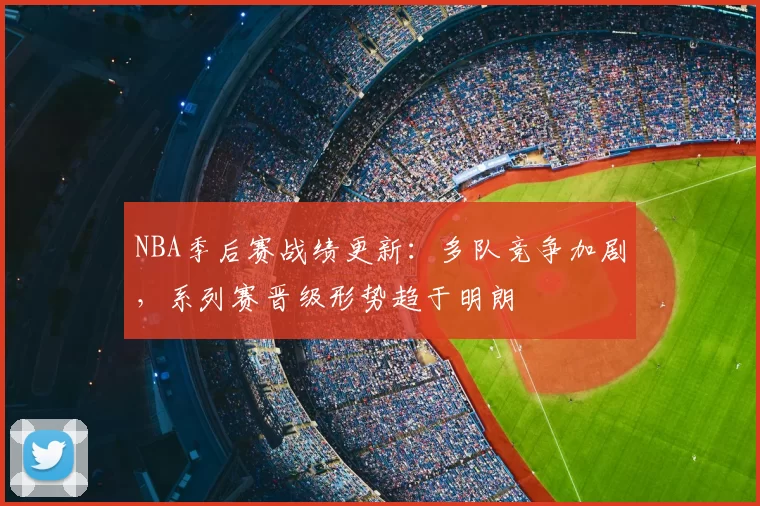 NBA季后赛战绩更新：多队竞争加剧，系列赛晋级形势趋于明朗
