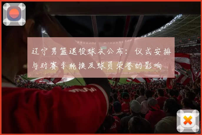 辽宁男篮退役球衣公布：仪式安排与对赛季轮换及球员荣誉的影响