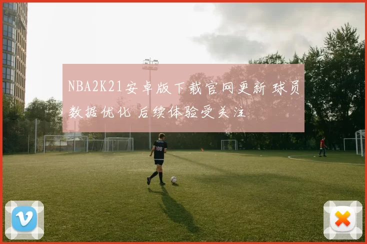 NBA2K21安卓版下载官网更新 球员数据优化 后续体验受关注