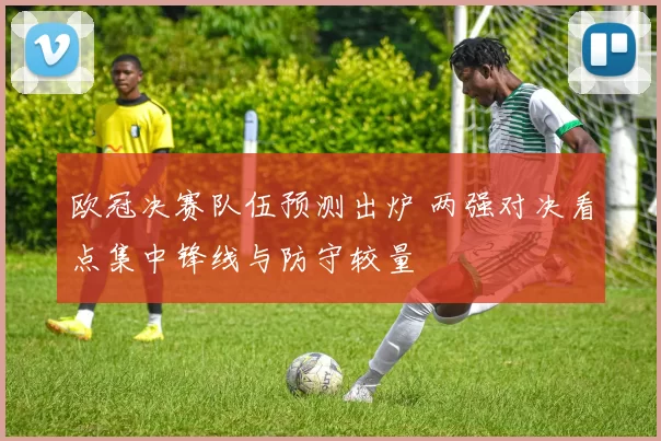 欧冠决赛队伍预测出炉 两强对决看点集中锋线与防守较量