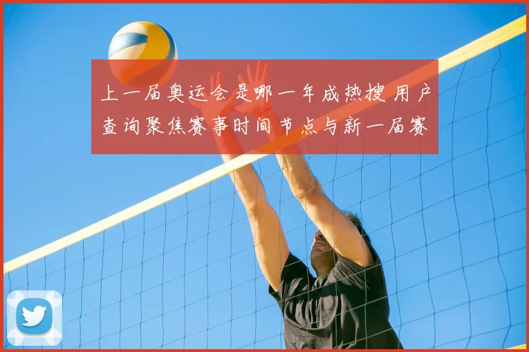 上一届奥运会是哪一年成热搜 用户查询聚焦赛事时间节点与新一届赛程衔接