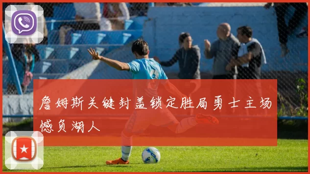 詹姆斯关键封盖锁定胜局勇士主场憾负湖人