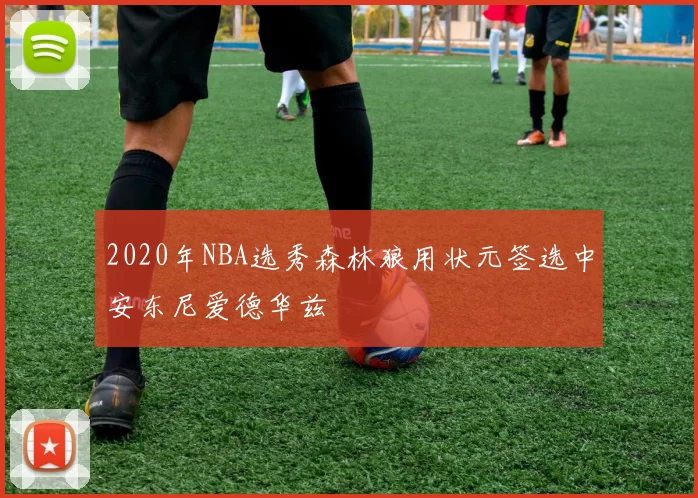 2020年NBA选秀森林狼用状元签选中安东尼爱德华兹