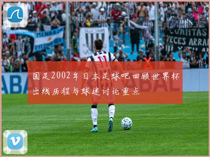 国足2002年日本足球吧回顾世界杯出线历程与球迷讨论重点