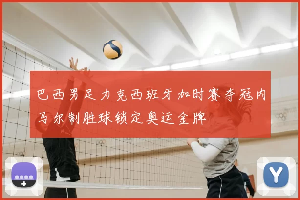 巴西男足力克西班牙加时赛夺冠内马尔制胜球锁定奥运金牌