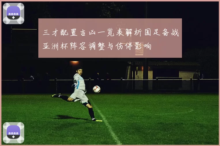 三才配置吉凶一览表解析国足备战亚洲杯阵容调整与伤停影响