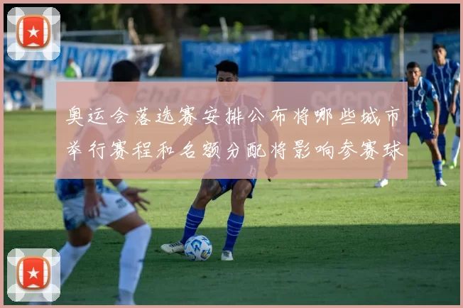 奥运会落选赛安排公布将哪些城市举行赛程和名额分配将影响参赛球队