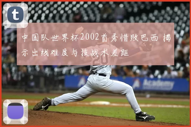 中国队世界杯2002首秀惜败巴西 揭示出线难度与技战术差距