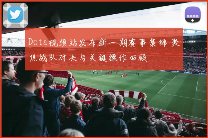 Dota视频站发布新一期赛事集锦 聚焦战队对决与关键操作回顾