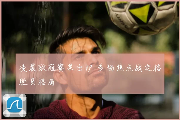 凌晨欧冠赛果出炉 多场焦点战定格胜负格局