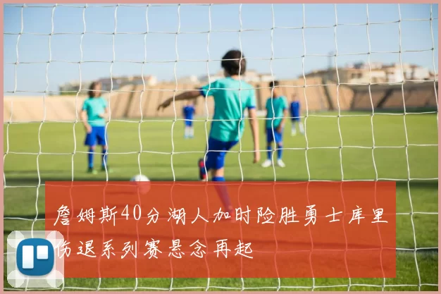 詹姆斯40分湖人加时险胜勇士库里伤退系列赛悬念再起