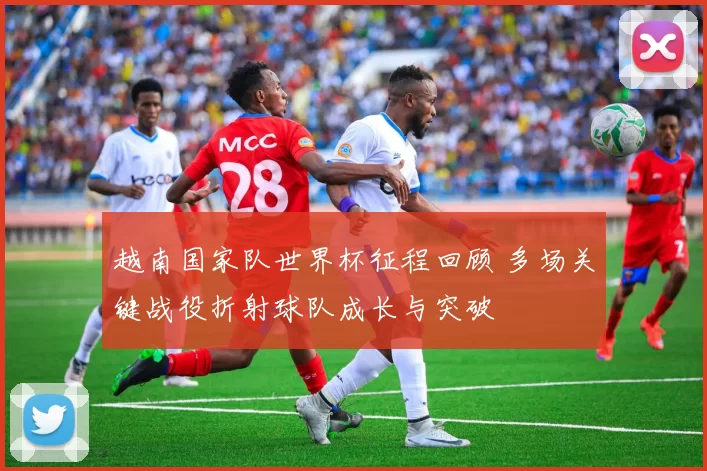 越南国家队世界杯征程回顾 多场关键战役折射球队成长与突破