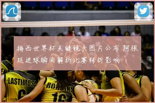 梅西世界杯关键镜头图片公布 阿根廷进球瞬间解析比赛转折影响