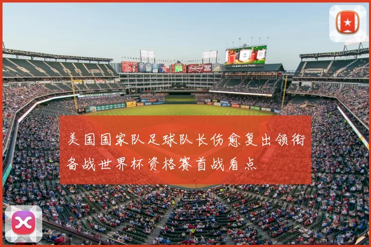 美国国家队足球队长伤愈复出领衔备战世界杯资格赛首战看点