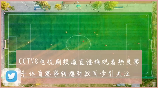 CCTV8电视剧频道直播线观看热度攀升 体育赛事转播时段同步引关注