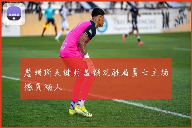 詹姆斯关键封盖锁定胜局勇士主场憾负湖人