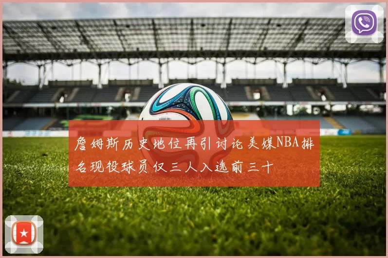 詹姆斯历史地位再引讨论美媒NBA排名现役球员仅三人入选前三十