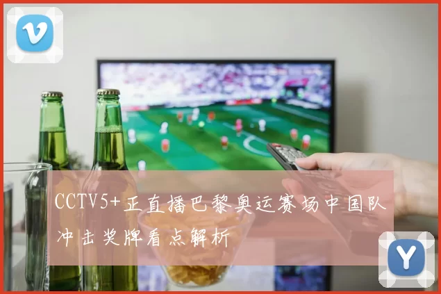 CCTV5+正直播巴黎奥运赛场中国队冲击奖牌看点解析