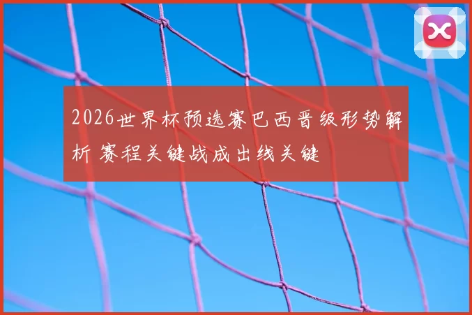 2026世界杯预选赛巴西晋级形势解析 赛程关键战成出线关键