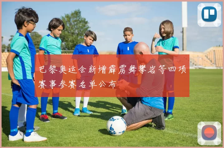 巴黎奥运会新增霹雳舞攀岩等四项赛事参赛名单公布