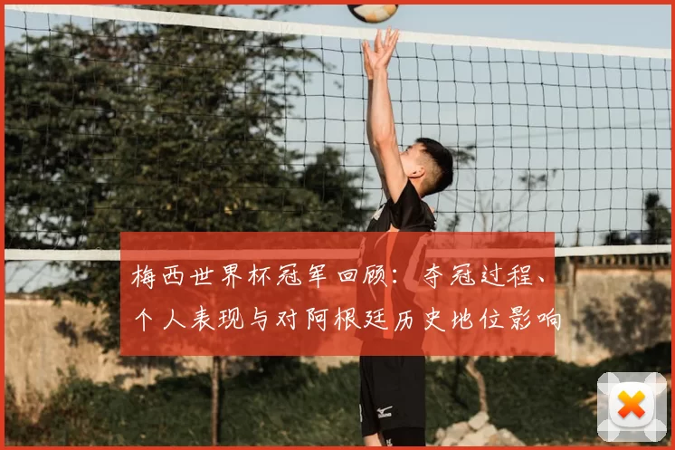 梅西世界杯冠军回顾：夺冠过程、个人表现与对阿根廷历史地位影响解析