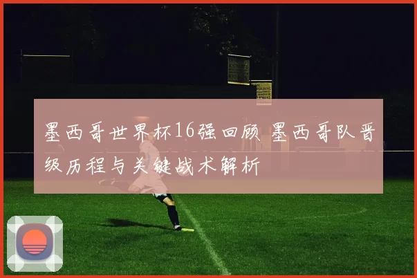 墨西哥世界杯16强回顾 墨西哥队晋级历程与关键战术解析