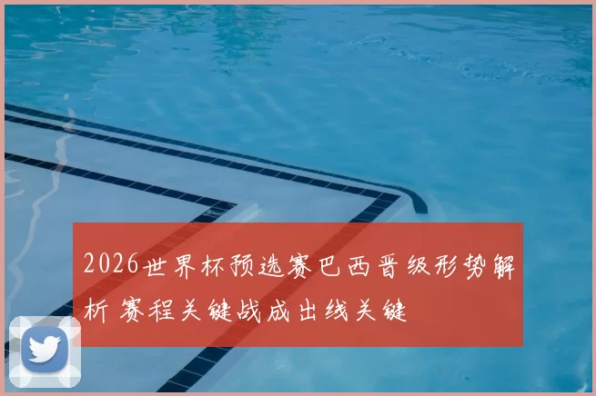 2026世界杯预选赛巴西晋级形势解析 赛程关键战成出线关键