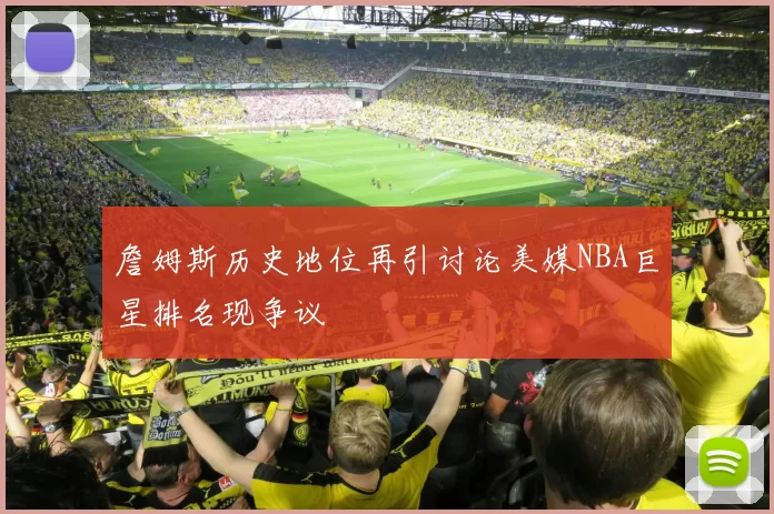 詹姆斯历史地位再引讨论美媒NBA巨星排名现争议