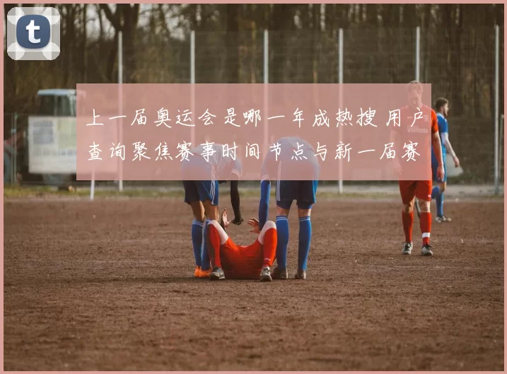 上一届奥运会是哪一年成热搜 用户查询聚焦赛事时间节点与新一届赛程衔接