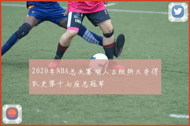 2020年NBA总决赛湖人击败热火夺得队史第十七座总冠军