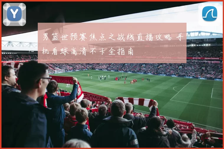 男篮世预赛焦点之战线直播攻略 手机看球高清不卡全指南