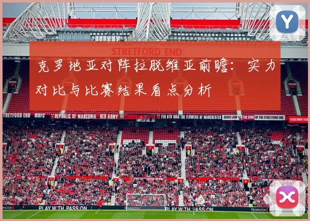 克罗地亚对阵拉脱维亚前瞻：实力对比与比赛结果看点分析