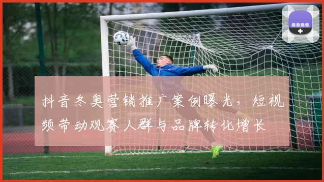 抖音冬奥营销推广案例曝光，短视频带动观赛人群与品牌转化增长