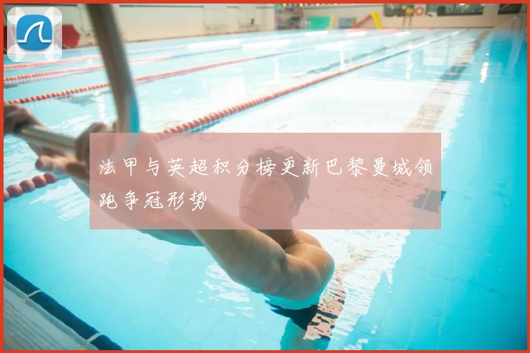 法甲与英超积分榜更新巴黎曼城领跑争冠形势