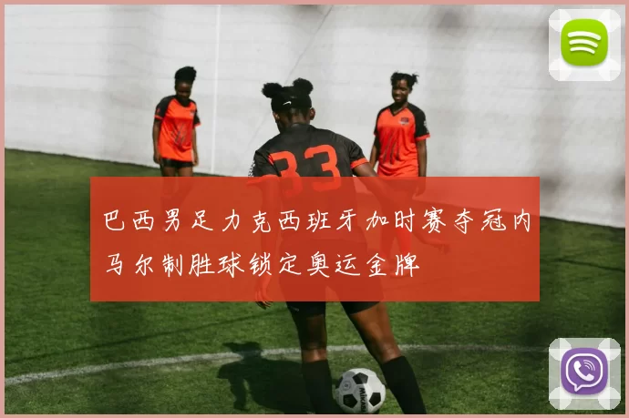 巴西男足力克西班牙加时赛夺冠内马尔制胜球锁定奥运金牌