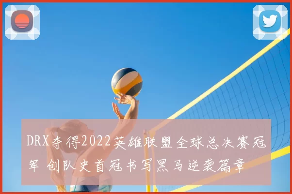 DRX夺得2022英雄联盟全球总决赛冠军 创队史首冠书写黑马逆袭篇章